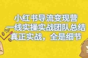 （6441期）小红书导流变现营，一线实战团队总结，真正实战，全是细节，全平台适用