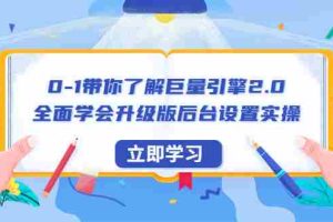 （6416期）0-1带你了解巨量引擎2.0：全面学会升级版后台设置实操（56节视频课）