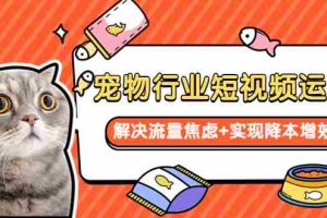 (5925期)宠物/行业短视频运营 流量增长的一层窗户纸 解决流量焦虑+实现降本增效