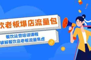 （5727期）2023餐饮老板-爆店流量包，餐饮运营培训课程，破解餐饮店老板流量焦虑