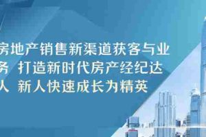 （5448期）房地产销售新渠道获客与业务 打造新时代房产经纪达人 新人快速成长为精英