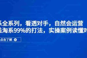 （5233期）淘系全系列，看透对手，自然会运营，覆盖淘系99%·打法，实操案例读懂对手