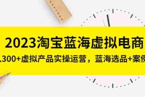 （5164期）2023淘宝蓝海虚拟电商，日入300+虚拟产品实操运营，蓝海选品+案例拆解