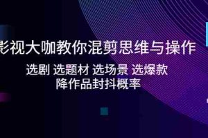（5084期）影视大咖教你混剪思维与操作：选剧 选题材 选场景 选爆款 降作品封抖概率