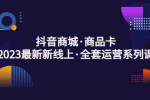 （5069期）抖音商城·商品卡，2023最新新线上·全套运营系列课！