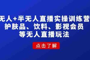 （4510期）无人+半无人直播实操训练营：护肤品、饮料、影视会员等无人直播玩法