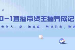 （4191期）从0-1直播带货主播养成记，直播带货人、货、场策略，结果导向，数据说话