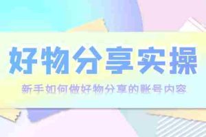 （3779期）好物分享实操：新手如何做好物分享的账号内容，实操教学！