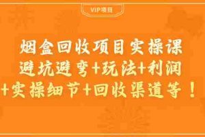 （3687期）烟盒回收项目实操课：避坑避弯+玩法+利润+实操细节+回收渠道等！
