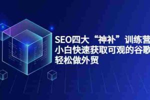 (3668期)SEO四大“神补”训练营,小白快速获取可观的谷歌流量,轻松做外贸