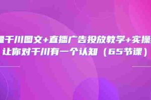 （3317期）巨量千川图文+直播广告投放教学+实操经验：让你对千川有一个认知（65节课）