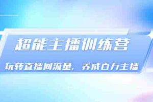 （3245期）《超能主播训练营》玩转直播间流量，养成百万主播（价值999）