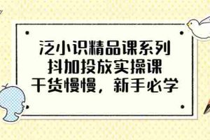 （3190期）泛小识精品课系列：抖加投放实操课，干货慢慢，新手必学（12节视频课）