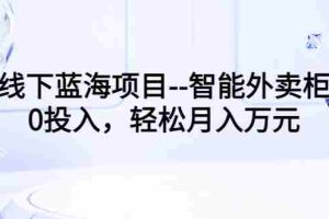 （3092期）线下蓝海项目–智能外卖柜，0投入，轻松月入10000+