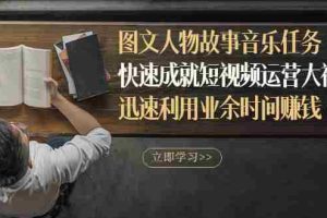 （2841期）图文人物故事音乐任务，快速成就短视频运营大神，迅速利用业余时间赚钱