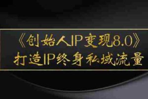（2556期）《创始人IP变现8.0》打造IP终身私域流量，干货满满！