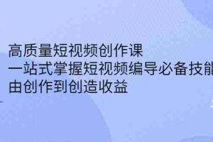 （2387期）高质量短视频创作课，一站式掌握短视频编导必备技能，由创作到创造收益