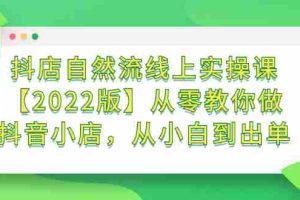 （2366期）抖店自然流线上实操课【2022版】从零教你做抖音小店，从小白到出单