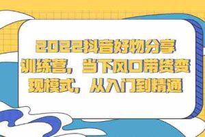 （2340期）2022抖音好物分享训练营，当下风口带货变现模式，从入门到精通