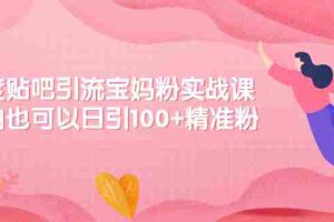 （2149期）百度贴吧引流宝妈粉实战课，小白也可以日引100+精准粉【视频课程】