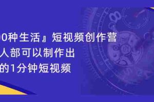 （2121期）『100种生活』短视频创作营，每个人部可以制作出自己的1分钟短视频