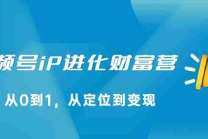 （2115期）视频号iP进化财富营，从0到1，从定位到变现赚钱