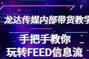 （1558期）龙达传媒内部抖音带货密训营：手把手教你玩转FEED信息流，让你销量暴增