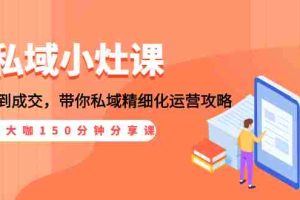 （1531期）私域小灶课：5位大咖150分钟分享课，从引流到成交，带你私域精细化运营攻略