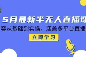 （14888期）5月最新半无人直播课，内容从基础到实操，涵盖多平台直播技巧