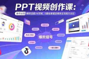 （15747期）PPT视频创作课：账号运营/爆款选题/AI写稿，0基础掌握自媒体全流程方法论