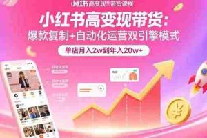 （15720期）小红书高变现带货：爆款复制+自动化运营双引擎模式  单店月入2w到年入20w+