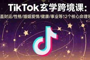 （15713期）TikTok玄学跨境课：涵盖财运/性格/婚姻爱情/健康/事业等12个核心命理领域