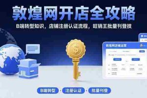 （15546期）敦煌网开店全攻略：B端转型知识，店铺注册认证流程，旺销王批量刊登技