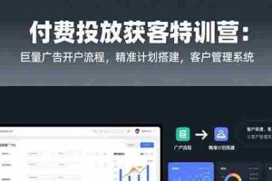 （15426期）付费投放获客特训营：巨量广告开户流程，精准计划搭建，客户管理系统