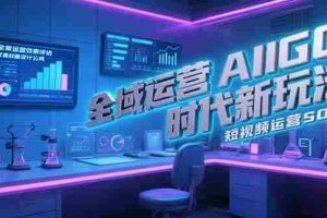 （15327期）全域运营AIGC时代新玩法，文案封面设计公式，短视频运营SOP