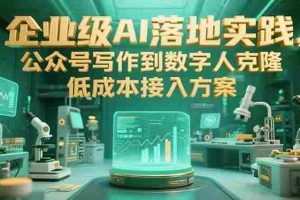 （15305期）企业级AI落地实践，公众号写作到数字人克隆，低成本接入方案