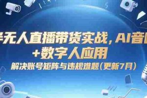 （15280期）半无人直播带货实战，AI音咖+数字人应用 解决账号矩阵与违规难题(更新7月)