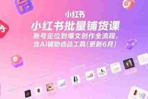 （15279期）小红书批量铺货课，账号定位到爆文创作全流程，含AI辅助选品工具(更新6月)