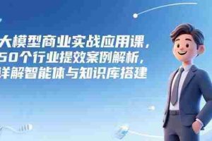 （15274期）大模型商业实战应用课，50个行业提效案例解析，详解智能体与知识库搭建