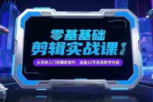 （15273期）零基础抖音剪辑实战课，从剪映入门到爆款制作，涵盖42节系统教学内容