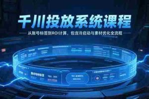 （15263期）千川投放系统课程，从账号标签到ROI计算，包含冷启动与素材优化全流程