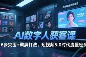 （15247期）AI数字人获客课，6步突围+霸屏打法，短视频5.0时代流量密码