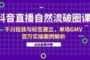 （15136期）抖音直播自然流破圈课-6月，千川投放与标签建立，单场GMV百万实操案例解析