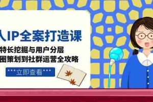 （15126期）个人IP全案打造课，特长挖掘与用户分层，朋友圈策划到社群运营全攻略
