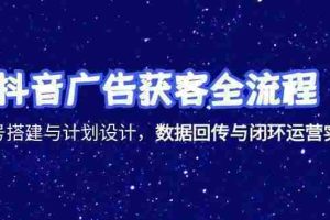 （15122期）抖音广告获客全流程，账号搭建与计划设计，数据回传与闭环运营实战