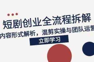 （15107期）2025短剧创业全流程拆解，爆款内容形式解析，混剪实操与团队运营指南