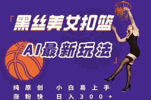 （15062期）最新AI生成美女扣篮视频，纯原创，小白轻松上手掌握流量秘籍，日入300+