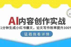 （15041期）AI内容创作实战：1分钟生成小红书爆文，论文写作效率提升300%
