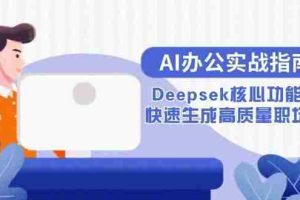 （15018期）AI办公实战指南：Deepsek核心功能教学，快速生成高质量职场文档
