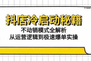 （15001期）抖店冷启动秘籍：不动销模式全解析，从运营逻辑到极速爆单实操